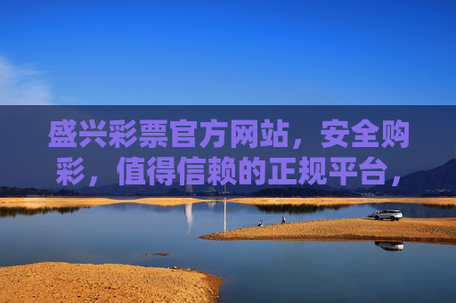 盛兴彩票官方网站,安全购彩,值得信赖的正规平台,盛兴彩票官方网站,安全购彩,值得信赖的正规平台 盛兴彩票官方网站,安全购彩,值得信赖的正规平台,盛兴彩票官方网站,安全购彩,值得信赖的正规平台