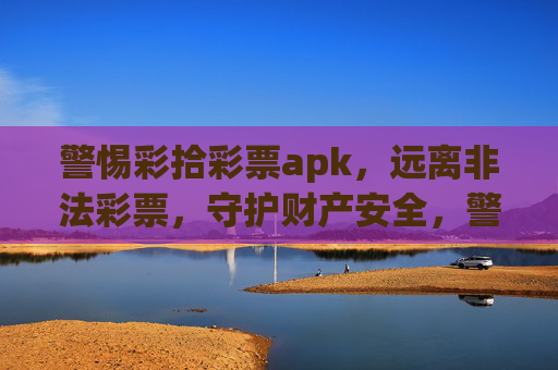 警惕彩拾彩票apk,远离非法彩票,守护财产安全,警惕彩拾彩票apk,远离非法彩票守护财产安全 警惕彩拾彩票apk,远离非法彩票,守护财产安全,警惕彩拾彩票apk,远离非法彩票守护财产安全