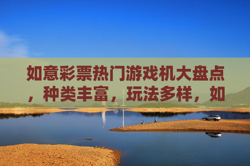 如意彩票热门游戏机大盘点,种类丰富,玩法多样,如意彩票热门游戏机大盘点,种类丰富,玩法多样 如意彩票热门游戏机大盘点,种类丰富,玩法多样,如意彩票热门游戏机大盘点,种类丰富,玩法多样