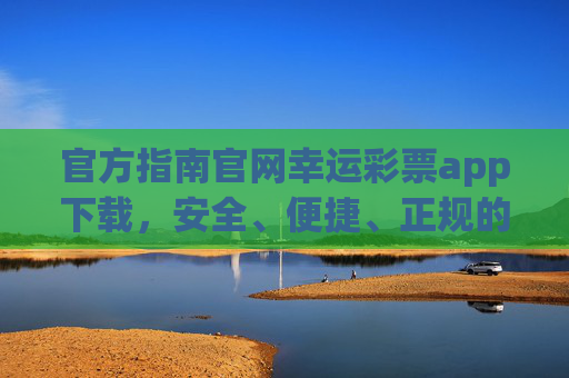 官方指南官网幸运彩票app下载,安全、便捷、正规的购彩新体验,幸运彩票官方app下载,安全便捷正规的购彩新体验 官方指南官网幸运彩票app下载,安全、便捷、正规的购彩新体验,幸运彩票官方app下载,安全便捷正规的购彩新体验