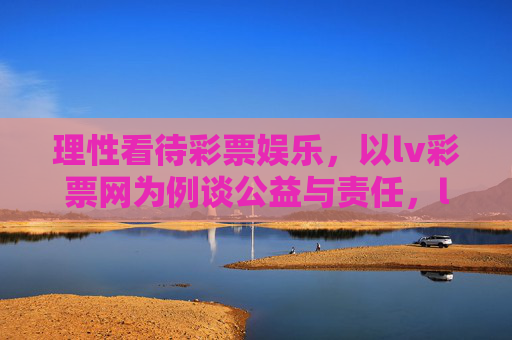理性看待彩票娱乐,以lv彩票网为例谈公益与责任,lv彩票网,理性彩票娱乐的公益与责任担当 理性看待彩票娱乐,以lv彩票网为例谈公益与责任,lv彩票网,理性彩票娱乐的公益与责任担当