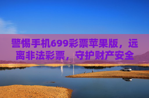 警惕手机699彩票苹果版,远离非法彩票,守护财产安全,警惕699彩票苹果版非法彩票,守护财产安全 警惕手机699彩票苹果版,远离非法彩票,守护财产安全,警惕699彩票苹果版非法彩票,守护财产安全