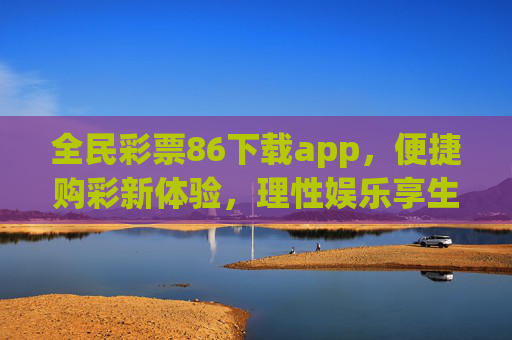 全民彩票86下载app，便捷购彩新体验，理性娱乐享生活，全民彩票86，便捷购彩新体验，理性娱乐享生活