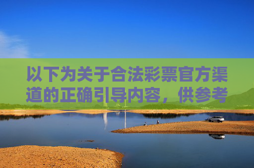 以下为关于合法彩票官方渠道的正确引导内容，供参考，合法彩票官方渠道的正确引导