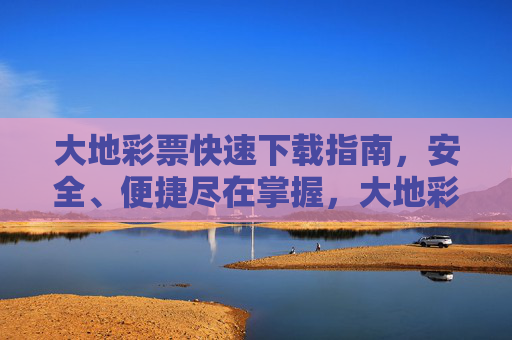 大地彩票快速下载指南,安全、便捷尽在掌握,大地彩票快速下载指南,安全便捷尽掌握 大地彩票快速下载指南,安全、便捷尽在掌握,大地彩票快速下载指南,安全便捷尽掌握