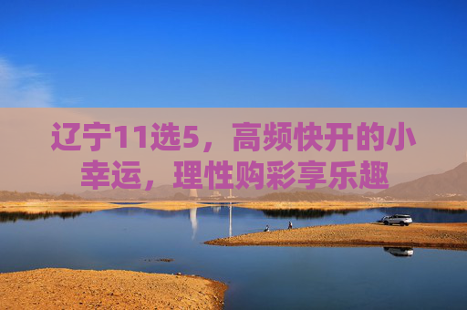 辽宁11选5，高频快开的小幸运，理性购彩享乐趣