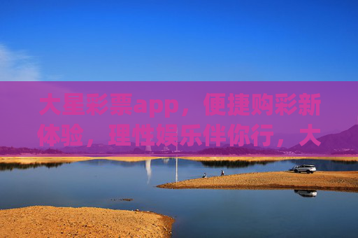 大星彩票app,便捷购彩新体验,理性娱乐伴你行,大星彩票app,便捷购彩新体验,理性娱乐伴你行 大星彩票app,便捷购彩新体验,理性娱乐伴你行,大星彩票app,便捷购彩新体验,理性娱乐伴你行