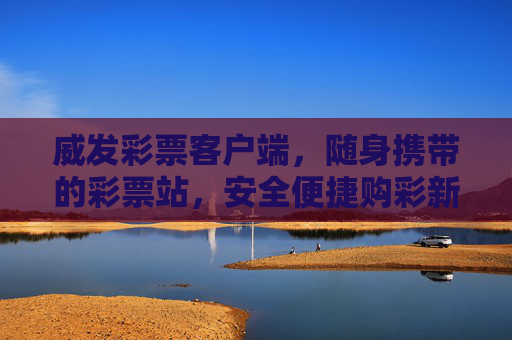 威发彩票客户端,随身携带的彩票站,安全便捷购彩新选择,威发彩票客户端,随身携带的安全便捷购彩新选择 威发彩票客户端,随身携带的彩票站,安全便捷购彩新选择,威发彩票客户端,随身携带的安全便捷购彩新选择