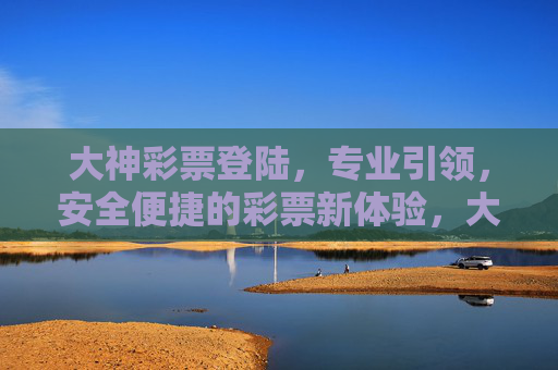 大神彩票登陆,专业引领,安全便捷的彩票新体验,大神彩票登陆,专业引领,安全便捷新体验 大神彩票登陆,专业引领,安全便捷的彩票新体验,大神彩票登陆,专业引领,安全便捷新体验