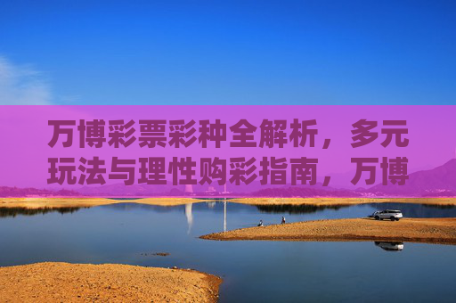 万博彩票彩种全解析,多元玩法与理性购彩指南,万博彩票彩种全解析,多元玩法与理性购彩指南 万博彩票彩种全解析,多元玩法与理性购彩指南,万博彩票彩种全解析,多元玩法与理性购彩指南