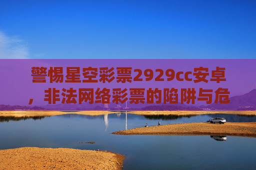 警惕星空彩票2929cc安卓,非法网络彩票的陷阱与危害,警惕星空彩票2929cc安卓,非法网络彩票的陷阱与危害 警惕星空彩票2929cc安卓,非法网络彩票的陷阱与危害,警惕星空彩票2929cc安卓,非法网络彩票的陷阱与危害