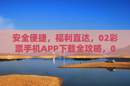 安全便捷,福利直达,02彩票手机APP下载全攻略,02彩票手机APP下载全攻略,安全便捷,福利直达 安全便捷,福利直达,02彩票手机APP下载全攻略,02彩票手机APP下载全攻略,安全便捷,福利直达