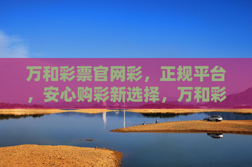 万和彩票官网彩,正规平台,安心购彩新选择,万和彩票官网,正规安心,购彩新选择 万和彩票官网彩,正规平台,安心购彩新选择,万和彩票官网,正规安心,购彩新选择