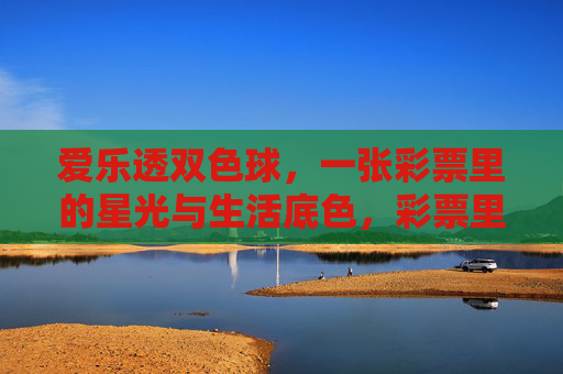 爱乐透双色球,一张彩票里的星光与生活底色,彩票里的星光与生活底色 爱乐透双色球,一张彩票里的星光与生活底色,彩票里的星光与生活底色