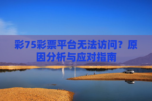 彩75彩票平台无法访问?原因分析与应对指南 彩75彩票平台无法访问?原因分析与应对指南