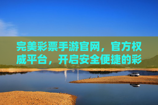 完美彩票手游官网，官方权威平台，开启安全便捷的彩票新体验，完美彩票手游官网，官方权威，安全便捷新体验