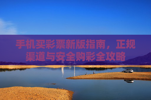 手机买彩票新版指南,正规渠道与安全购彩全攻略 手机买彩票新版指南,正规渠道与安全购彩全攻略