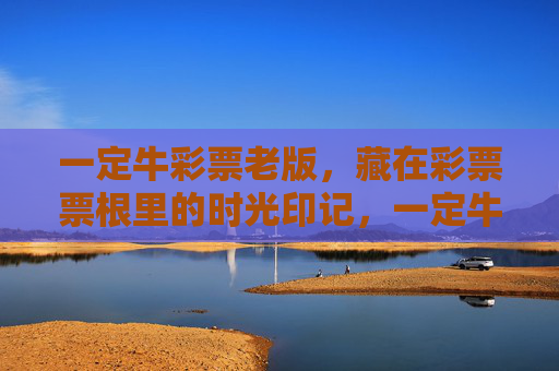 一定牛彩票老版,藏在彩票票根里的时光印记,一定牛彩票老版,票根里的时光印记 一定牛彩票老版,藏在彩票票根里的时光印记,一定牛彩票老版,票根里的时光印记
