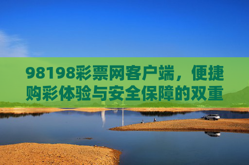 98198彩票网客户端,便捷购彩体验与安全保障的双重守护,98198彩票网客户端,便捷购彩与安全保障的双重守护 98198彩票网客户端,便捷购彩体验与安全保障的双重守护,98198彩票网客户端,便捷购彩与安全保障的双重守护