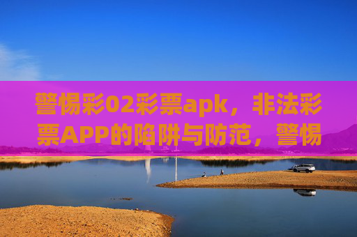 警惕彩02彩票apk，非法彩票APP的陷阱与防范，警惕彩02彩票apk，非法彩票APP的陷阱与防范