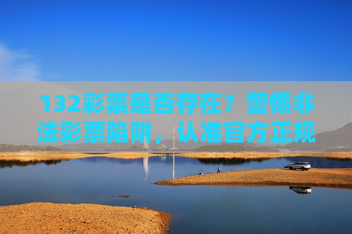 132彩票是否存在?警惕非法彩票陷阱,认准官方正规渠道 132彩票是否存在?警惕非法彩票陷阱,认准官方正规渠道