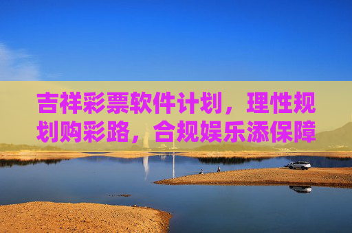 吉祥彩票软件计划，理性规划购彩路，合规娱乐添保障，吉祥彩票计划，理性规划购彩路，合规娱乐添保障