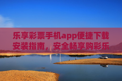 乐享彩票手机app便捷下载安装指南,安全畅享购彩乐趣,乐享彩票手机app,便捷下载安装,安全畅享购彩乐趣 乐享彩票手机app便捷下载安装指南,安全畅享购彩乐趣,乐享彩票手机app,便捷下载安装,安全畅享购彩乐趣