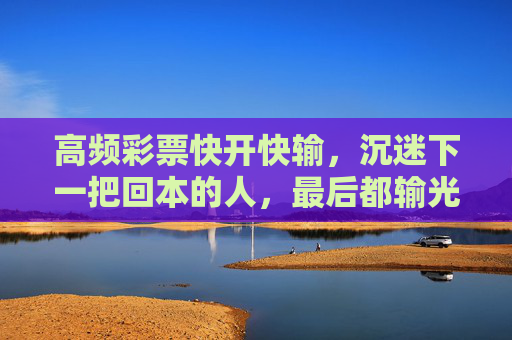高频彩票快开快输,沉迷下一把回本的人,最后都输光了什么? 高频彩票快开快输,沉迷下一把回本的人,最后都输光了什么?