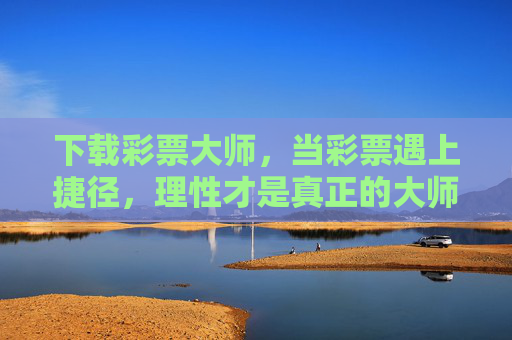 下载彩票大师,当彩票遇上捷径,理性才是真正的大师,彩票大师,捷径非正道,理性方为师 下载彩票大师,当彩票遇上捷径,理性才是真正的大师,彩票大师,捷径非正道,理性方为师