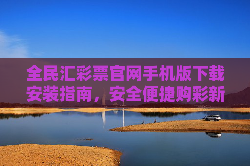 全民汇彩票官网手机版下载安装指南,安全便捷购彩新体验,全民汇彩票手机版下载安装指南,安全便捷购彩新体验 全民汇彩票官网手机版下载安装指南,安全便捷购彩新体验,全民汇彩票手机版下载安装指南,安全便捷购彩新体验