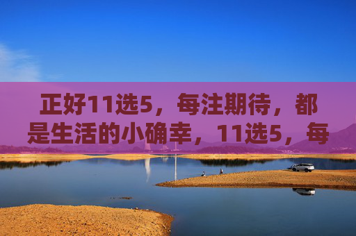 正好11选5,每注期待,都是生活的小确幸,11选5,每注期待都是小确幸 正好11选5,每注期待,都是生活的小确幸,11选5,每注期待都是小确幸