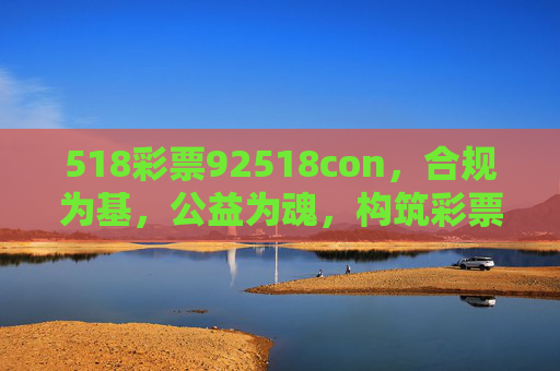 518彩票92518con，合规为基，公益为魂，构筑彩票行业健康发展新生态，合规筑基，公益铸魂，构筑彩票行业健康发展新生态
