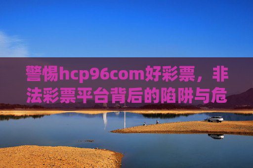 警惕hcp96com好彩票，非法彩票平台背后的陷阱与危害，警惕hcp96com好彩票，非法彩票平台的陷阱与危害
