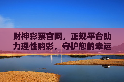 财神彩票官网,正规平台助力理性购彩,守护您的幸运之门,财神彩票官网,正规平台助力理性购彩,守护幸运之门 财神彩票官网,正规平台助力理性购彩,守护您的幸运之门,财神彩票官网,正规平台助力理性购彩,守护幸运之门