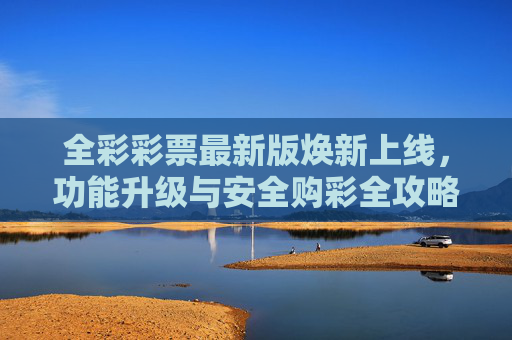 全彩彩票最新版焕新上线,功能升级与安全购彩全攻略,全彩彩票最新版焕新上线,功能升级与安全购彩全攻略 全彩彩票最新版焕新上线,功能升级与安全购彩全攻略,全彩彩票最新版焕新上线,功能升级与安全购彩全攻略