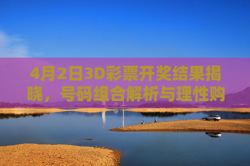 4月2日3D彩票开奖结果揭晓,号码组合解析与理性购彩提醒,4月2日3D彩票开奖结果,号码组合解析与理性购彩提醒 4月2日3D彩票开奖结果揭晓,号码组合解析与理性购彩提醒,4月2日3D彩票开奖结果,号码组合解析与理性购彩提醒