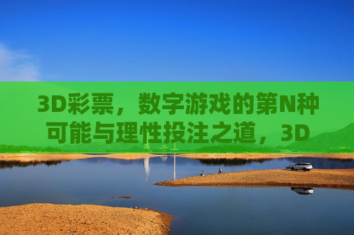 3D彩票,数字游戏的第N种可能与理性投注之道,3D彩票,数字游戏的N种可能与理性投注之道 3D彩票,数字游戏的第N种可能与理性投注之道,3D彩票,数字游戏的N种可能与理性投注之道