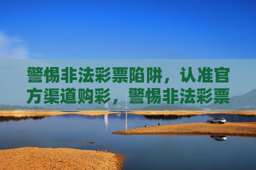 警惕非法彩票陷阱，认准官方渠道购彩，警惕非法彩票陷阱，认准官方渠道购彩