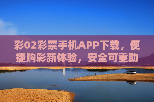 彩02彩票手机APP下载,便捷购彩新体验,安全可靠助中奖,彩02彩票手机APP下载,便捷安全购彩新体验,助中奖更可靠 彩02彩票手机APP下载,便捷购彩新体验,安全可靠助中奖,彩02彩票手机APP下载,便捷安全购彩新体验,助中奖更可靠