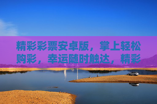 精彩彩票安卓版,掌上轻松购彩,幸运随时触达,精彩彩票安卓版,掌上轻松购彩,幸运随时触达 精彩彩票安卓版,掌上轻松购彩,幸运随时触达,精彩彩票安卓版,掌上轻松购彩,幸运随时触达