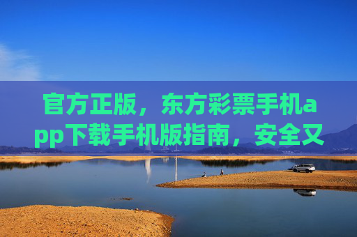 官方正版,东方彩票手机app下载手机版指南,安全又省心,官方正版东方彩票手机app下载指南,安全省心 官方正版,东方彩票手机app下载手机版指南,安全又省心,官方正版东方彩票手机app下载指南,安全省心