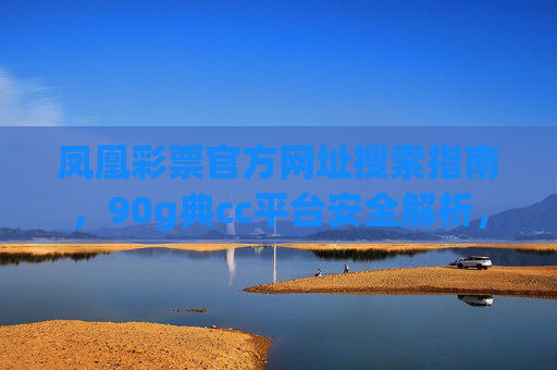 凤凰彩票官方网址搜索指南,90g典cc平台安全解析,凤凰彩票官方网址搜索与90g典cc平台安全解析 凤凰彩票官方网址搜索指南,90g典cc平台安全解析,凤凰彩票官方网址搜索与90g典cc平台安全解析