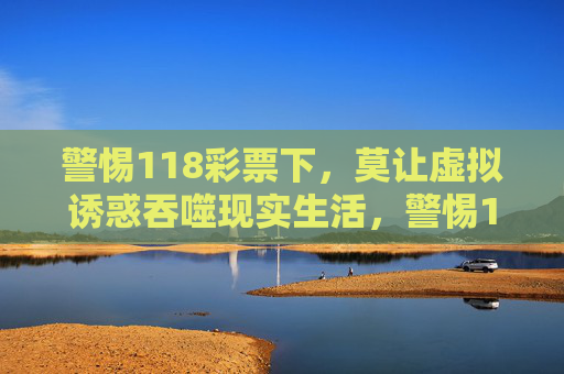 警惕118彩票下,莫让虚拟诱惑吞噬现实生活,警惕118彩票,莫让虚拟诱惑吞噬现实 警惕118彩票下,莫让虚拟诱惑吞噬现实生活,警惕118彩票,莫让虚拟诱惑吞噬现实