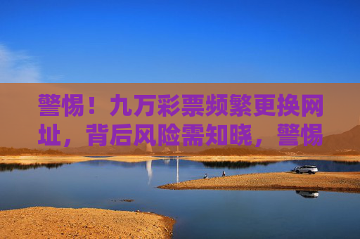 警惕!九万彩票频繁更换网址,背后风险需知晓,警惕!九万彩票频繁更换网址背后的风险 警惕!九万彩票频繁更换网址,背后风险需知晓,警惕!九万彩票频繁更换网址背后的风险