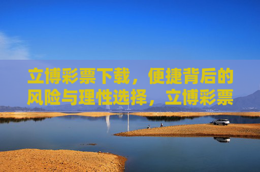 立博彩票下载,便捷背后的风险与理性选择,立博彩票下载,便捷背后的风险与理性选择 立博彩票下载,便捷背后的风险与理性选择,立博彩票下载,便捷背后的风险与理性选择