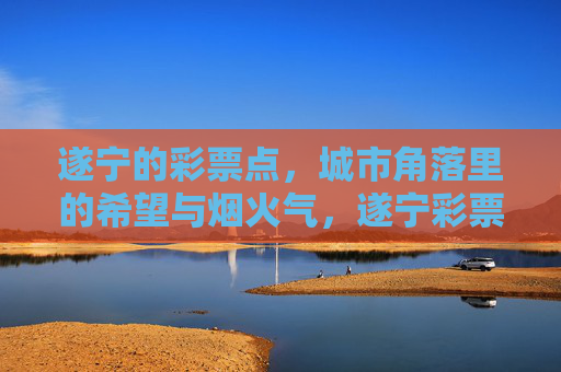 遂宁的彩票点,城市角落里的希望与烟火气,遂宁彩票点,城市角落的希望与烟火气 遂宁的彩票点,城市角落里的希望与烟火气,遂宁彩票点,城市角落的希望与烟火气