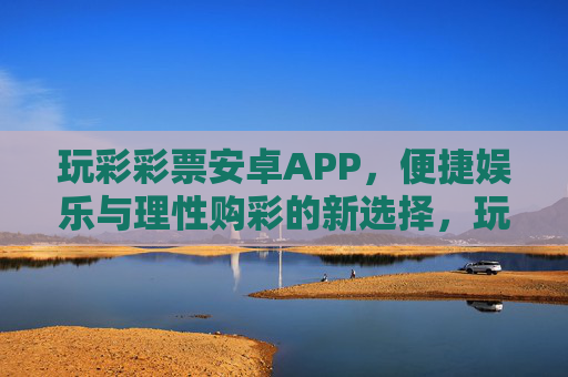 玩彩彩票安卓APP,便捷娱乐与理性购彩的新选择,玩彩彩票安卓APP,便捷娱乐与理性购彩的新选择 玩彩彩票安卓APP,便捷娱乐与理性购彩的新选择,玩彩彩票安卓APP,便捷娱乐与理性购彩的新选择