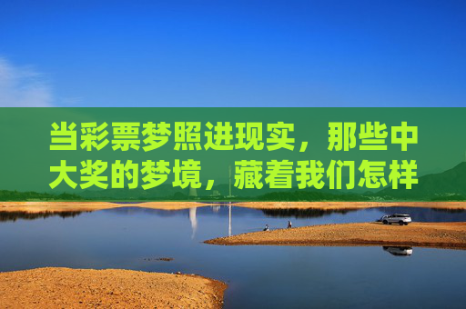 当彩票梦照进现实,那些中大奖的梦境,藏着我们怎样的渴望? 当彩票梦照进现实,那些中大奖的梦境,藏着我们怎样的渴望?