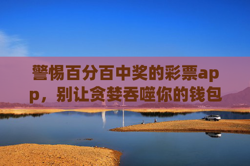 警惕百分百中奖的彩票app,别让贪婪吞噬你的钱包,警惕百分百中奖彩票app,莫让贪婪掏空钱包 警惕百分百中奖的彩票app,别让贪婪吞噬你的钱包,警惕百分百中奖彩票app,莫让贪婪掏空钱包