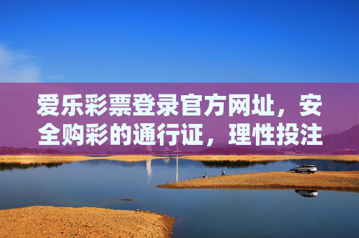 爱乐彩票登录官方网址，安全购彩的通行证，理性投注的指南针，爱乐彩票官方网址，安全购彩与理性投注指南